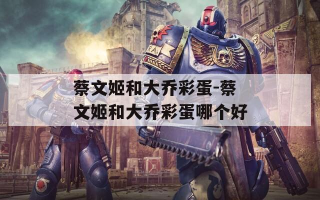 蔡文姬和大喬彩蛋-蔡文姬和大喬彩蛋哪個好