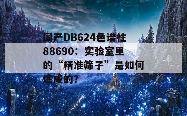 國產(chǎn)DB624色譜柱88690：實(shí)驗(yàn)室里的“精準(zhǔn)篩子”是如何煉成的？