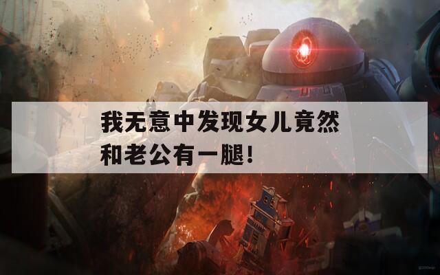 我無意中發(fā)現(xiàn)女兒竟然和老公有一腿！