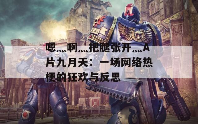 嗯灬啊灬把腿張開灬A片九月天：一場(chǎng)網(wǎng)絡(luò)熱梗的狂歡與反思