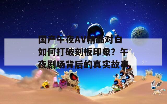 國產(chǎn)午夜AV精品對白如何打破刻板印象？午夜劇場背后的真實故事