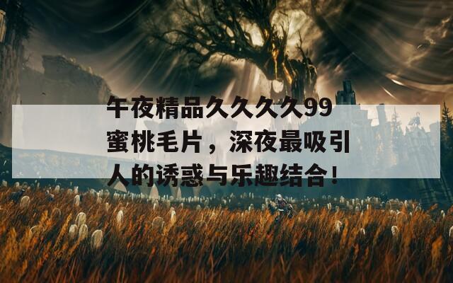 午夜精品久久久久99蜜桃毛片，深夜最吸引人的誘惑與樂趣結(jié)合！
