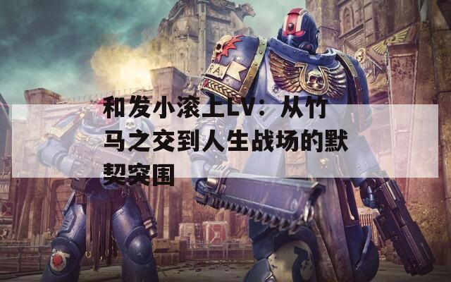和發(fā)小滾上LV：從竹馬之交到人生戰(zhàn)場(chǎng)的默契突圍