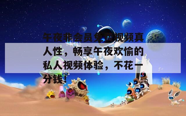 午夜非會員免費(fèi)視頻真人性，暢享午夜歡愉的私人視頻體驗(yàn)，不花一分錢！