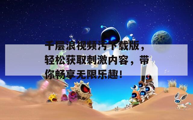 千層浪視頻污下載版，輕松獲取刺激內(nèi)容，帶你暢享無限樂趣！