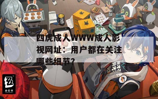 四虎成人WWW成人影視網(wǎng)址：用戶都在關(guān)注哪些細節(jié)？