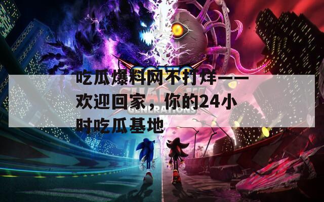 吃瓜爆料網(wǎng)不打烊——?dú)g迎回家，你的24小時(shí)吃瓜基地
