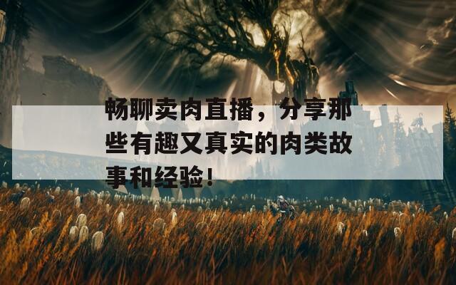 暢聊賣肉直播，分享那些有趣又真實的肉類故事和經(jīng)驗！
