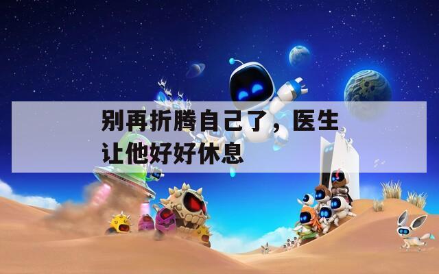 別再折騰自己了，醫(yī)生讓他好好休息