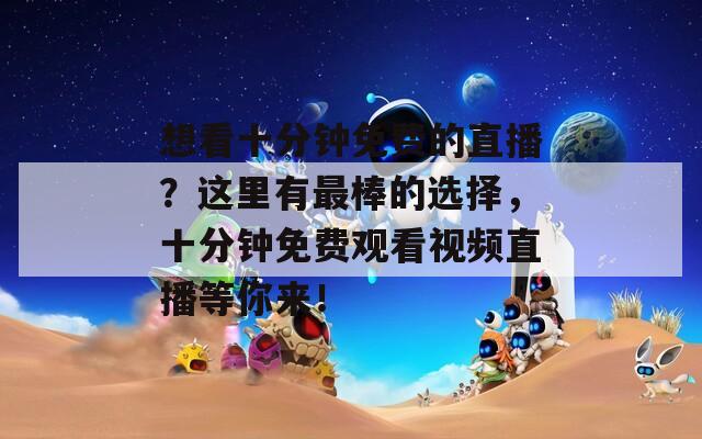 想看十分鐘免費(fèi)的直播？這里有最棒的選擇，十分鐘免費(fèi)觀看視頻直播等你來(lái)！