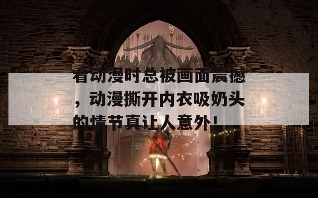 看動(dòng)漫時(shí)總被畫面震撼，動(dòng)漫撕開內(nèi)衣吸奶頭的情節(jié)真讓人意外！