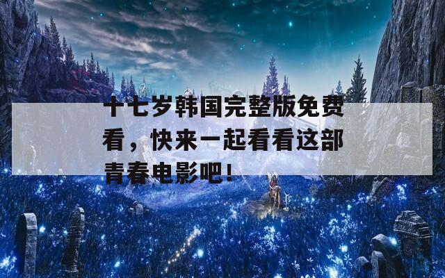 十七歲韓國完整版免費(fèi)看，快來一起看看這部青春電影吧！