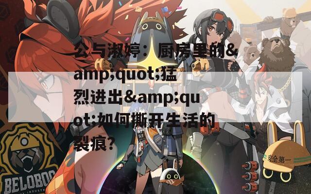 公與淑婷：廚房里的&quot;猛烈進(jìn)出&quot;如何撕開生活的裂痕？