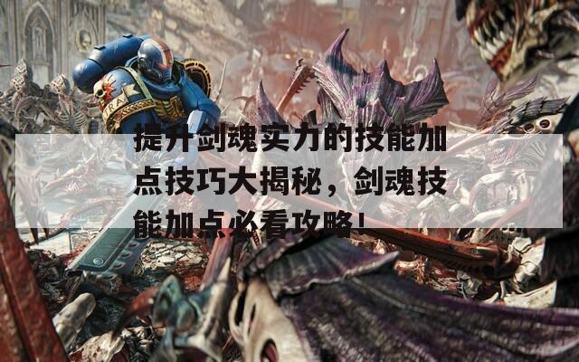 提升劍魂實力的技能加點技巧大揭秘，劍魂技能加點必看攻略！