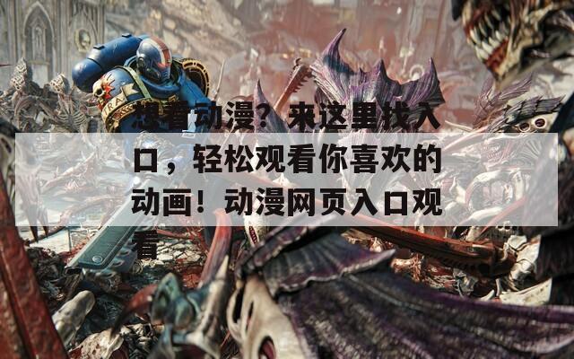 想看動漫？來這里找入口，輕松觀看你喜歡的動畫！動漫網(wǎng)頁入口觀看