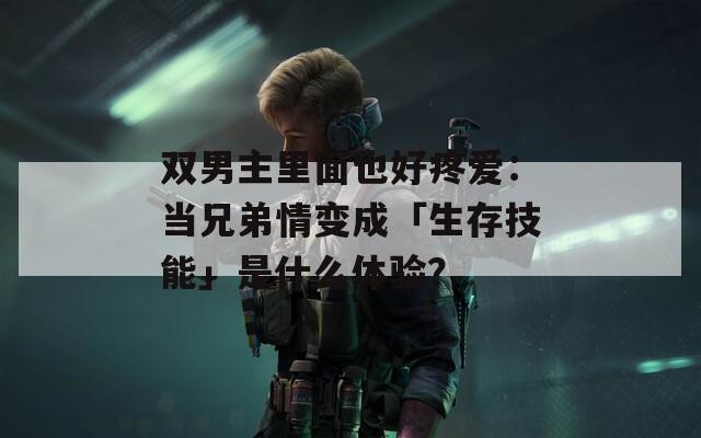 雙男主里面也好疼愛：當兄弟情變成「生存技能」是什么體驗？