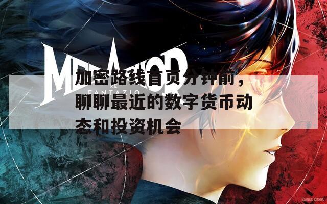 加密路線首頁分鐘前，聊聊最近的數(shù)字貨幣動態(tài)和投資機(jī)會