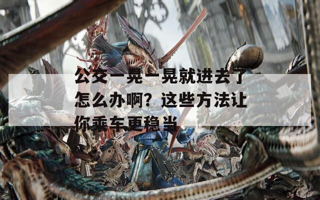 公交一晃一晃就進去了怎么辦??？這些方法讓你乘車更穩(wěn)當