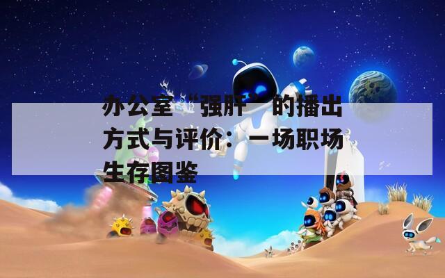 辦公室“強(qiáng)肝”的播出方式與評價：一場職場生存圖鑒
