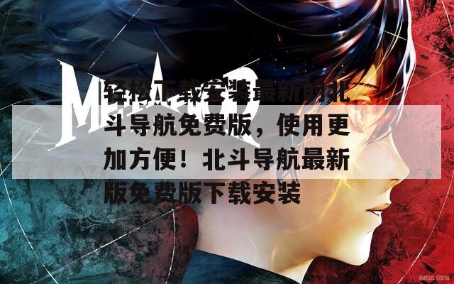 輕松下載安裝最新的北斗導(dǎo)航免費(fèi)版，使用更加方便！北斗導(dǎo)航最新版免費(fèi)版下載安裝