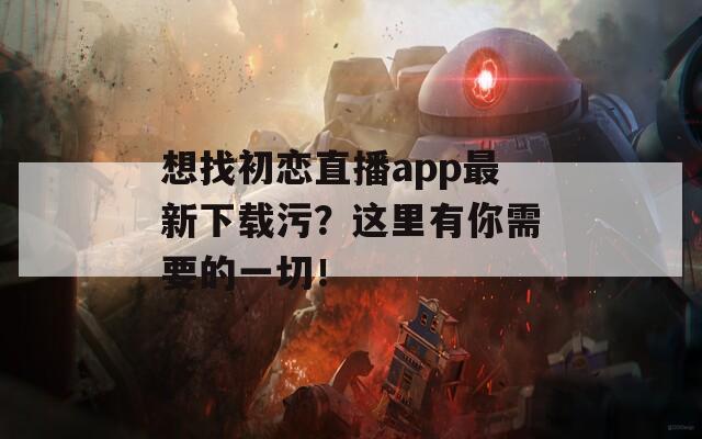 想找初戀直播app最新下載污？這里有你需要的一切！