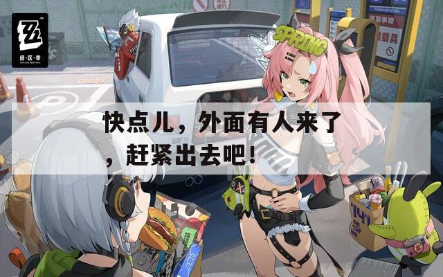 快點兒，外面有人來了，趕緊出去吧！