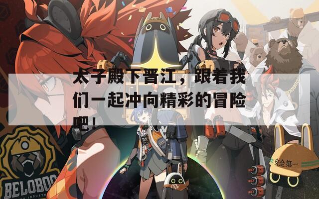 太子殿下晉江，跟著我們一起沖向精彩的冒險(xiǎn)吧！