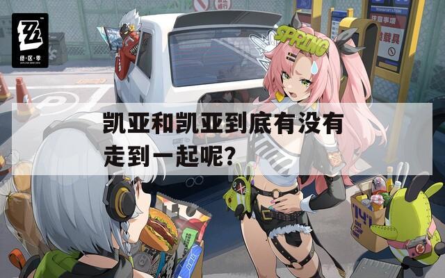 凱亞和凱亞到底有沒(méi)有走到一起呢？