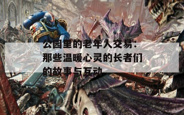 公園里的老年人交易：那些溫暖心靈的長者們的故事與互動