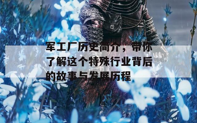 軍工廠歷史簡介，帶你了解這個特殊行業(yè)背后的故事與發(fā)展歷程