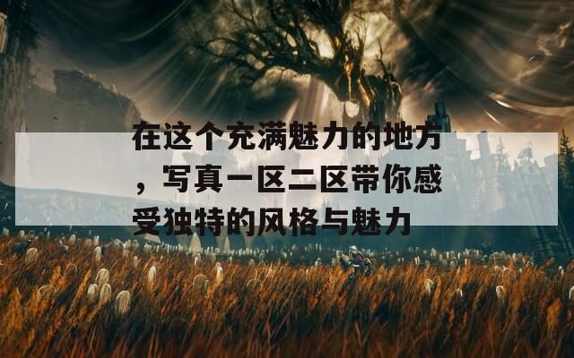 在這個(gè)充滿魅力的地方，寫真一區(qū)二區(qū)帶你感受獨(dú)特的風(fēng)格與魅力