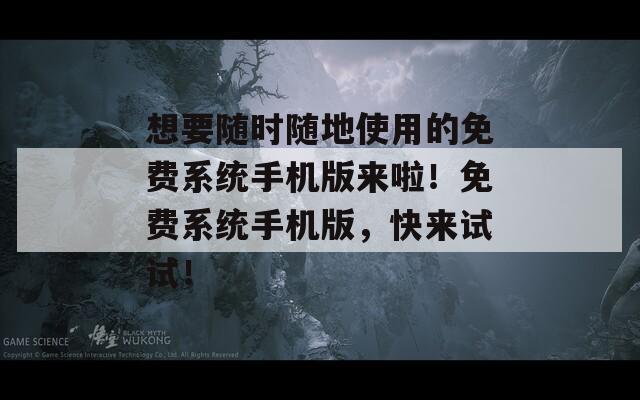 想要隨時隨地使用的免費系統(tǒng)手機版來啦！免費系統(tǒng)手機版，快來試試！