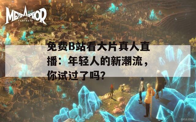 免費B站看大片真人直播：年輕人的新潮流，你試過了嗎？