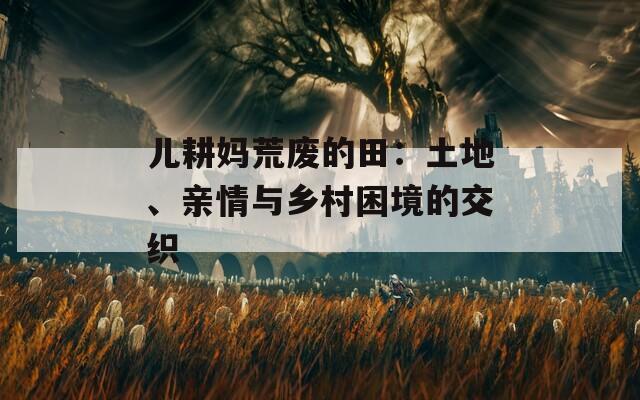 兒耕媽荒廢的田：土地、親情與鄉(xiāng)村困境的交織