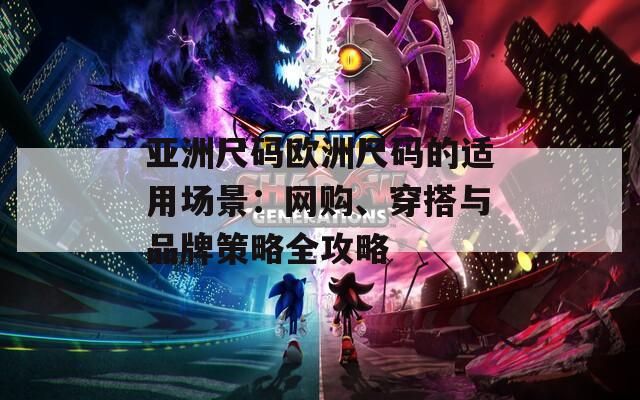 亞洲尺碼歐洲尺碼的適用場景：網(wǎng)購、穿搭與品牌策略全攻略