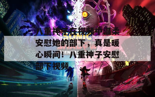 八重神子在視頻中溫柔安慰她的部下，真是暖心瞬間！八重神子安慰部下視頻