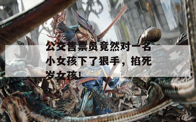 公交售票員竟然對(duì)一名小女孩下了狠手，掐死歲女孩！