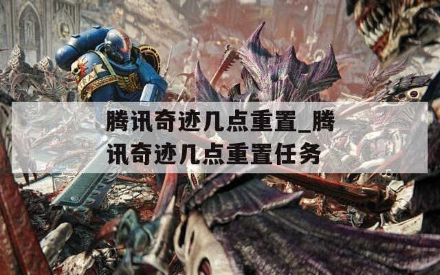 騰訊奇跡幾點重置_騰訊奇跡幾點重置任務(wù)