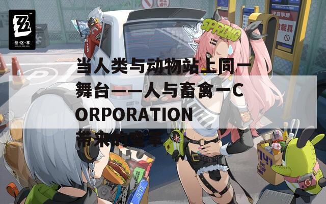 當人類與動物站上同一舞臺——人與畜禽一CORPORATION帶來的變革