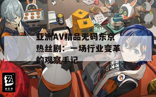亞洲AV精品無(wú)碼東京熱絲?。阂粓?chǎng)行業(yè)變革的觀察手記