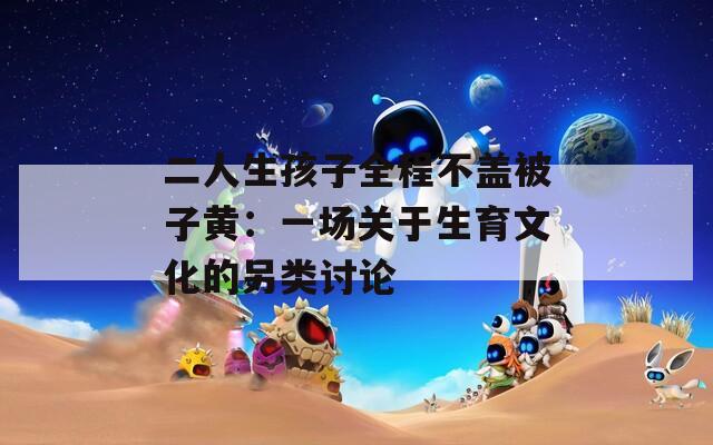 二人生孩子全程不蓋被子黃：一場(chǎng)關(guān)于生育文化的另類討論