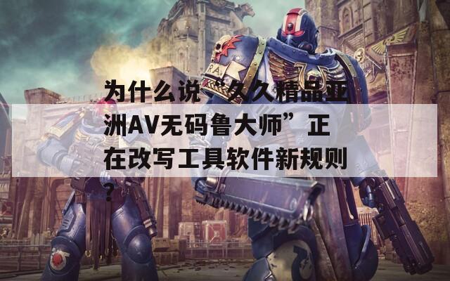 為什么說(shuō)“久久精品亞洲AV無(wú)碼魯大師”正在改寫(xiě)工具軟件新規(guī)則？