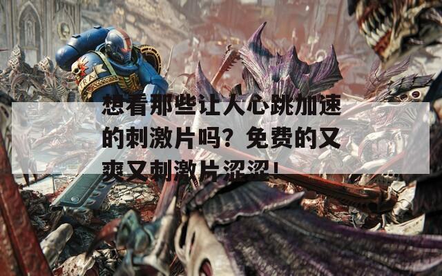 想看那些讓人心跳加速的刺激片嗎？免費的又爽又刺激片澀澀！