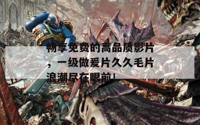 暢享免費的高品質影片，一級做爰片久久毛片浪潮盡在眼前！