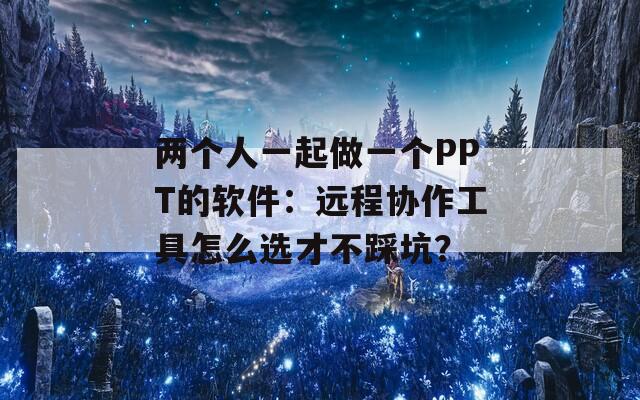 兩個人一起做一個PPT的軟件：遠程協(xié)作工具怎么選才不踩坑？