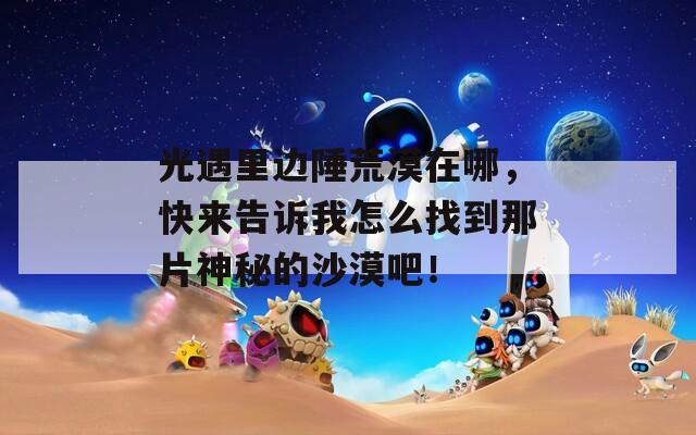 光遇里邊陲荒漠在哪，快來告訴我怎么找到那片神秘的沙漠吧！