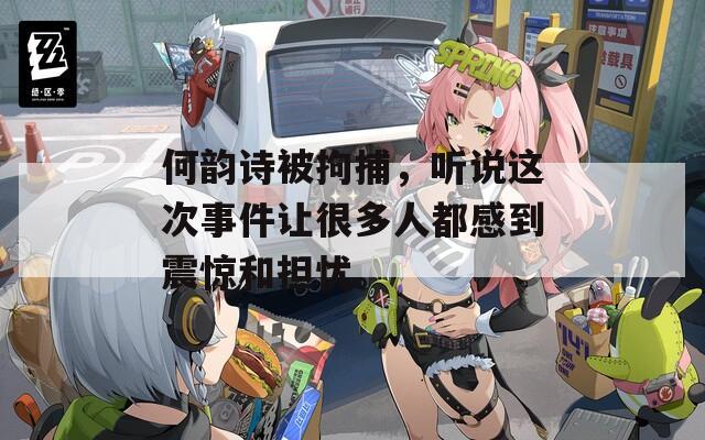 何韻詩(shī)被拘捕，聽(tīng)說(shuō)這次事件讓很多人都感到震驚和擔(dān)憂。