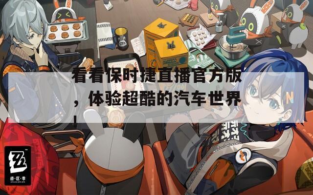 看看保時捷直播官方版，體驗超酷的汽車世界！