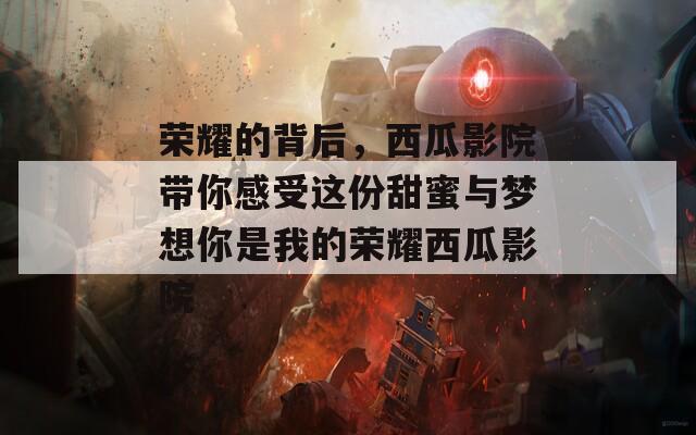 榮耀的背后，西瓜影院帶你感受這份甜蜜與夢(mèng)想你是我的榮耀西瓜影院