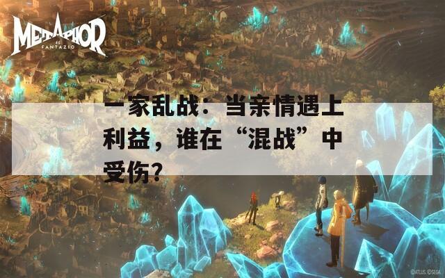 一家亂戰(zhàn)：當(dāng)親情遇上利益，誰在“混戰(zhàn)”中受傷？